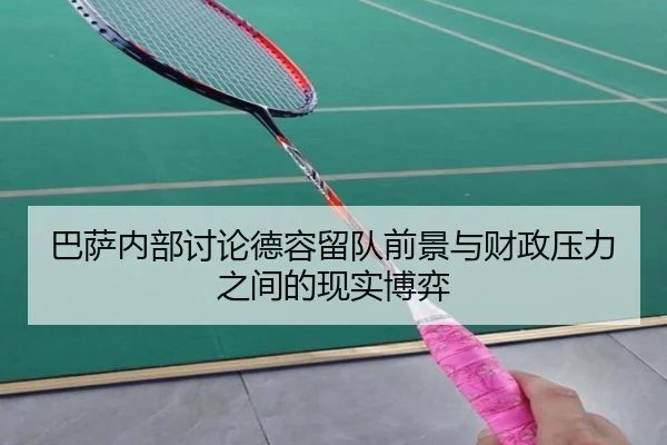巴萨内部讨论德容留队前景与财政压力之间的现实博弈