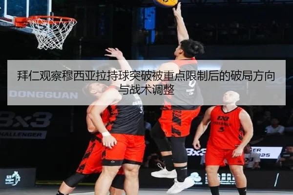 拜仁观察穆西亚拉持球突破被重点限制后的破局方向与战术调整