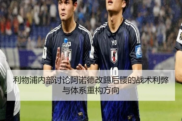 利物浦内部讨论阿诺德改踢后腰的战术利弊与体系重构方向