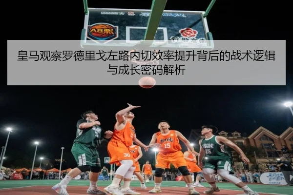 皇马观察罗德里戈左路内切效率提升背后的战术逻辑与成长密码解析