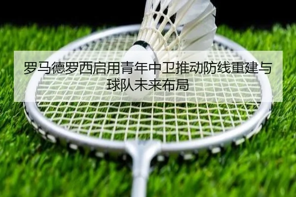 罗马德罗西启用青年中卫推动防线重建与球队未来布局