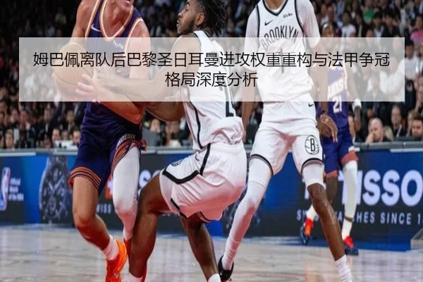 姆巴佩离队后巴黎圣日耳曼进攻权重重构与法甲争冠格局深度分析 | kaiyun